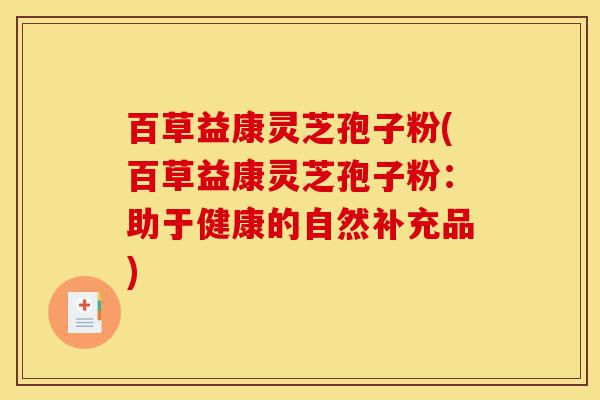 百草益康灵芝孢子粉(百草益康灵芝孢子粉:助于健康的自然补充品)-第1张图片-灵芝之家 百草益康灵芝孢子粉(百草益康灵芝孢子粉:助于健康的自然补充品)-第1张图片-灵芝之家