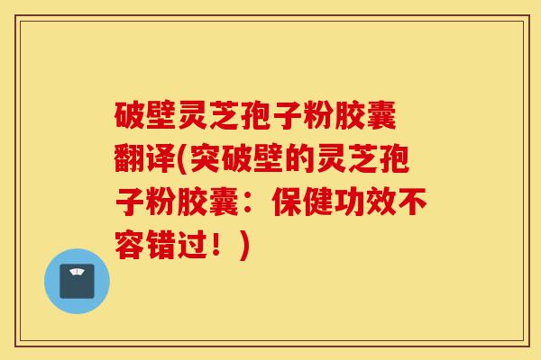破壁灵芝孢子粉胶囊 翻译(突破壁的灵芝孢子粉胶囊:保健功效不容错过!)-第1张图片-灵芝之家 破壁灵芝孢子粉胶囊 翻译(突破壁的灵芝孢子粉胶囊:保健功效不容错过!)-第1张图片-灵芝之家