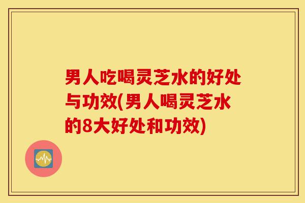 男人吃喝灵芝水的好处与功效(男人喝灵芝水的8大好处和功效)-第1张图片-灵芝之家 男人吃喝灵芝水的好处与功效(男人喝灵芝水的8大好处和功效)-第1张图片-灵芝之家
