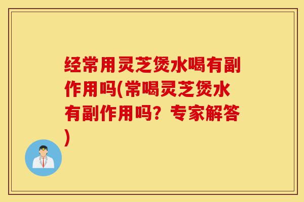 经常用灵芝煲水喝有副作用吗(常喝灵芝煲水有副作用吗?专家解答)-第1张图片-灵芝之家 经常用灵芝煲水喝有副作用吗(常喝灵芝煲水有副作用吗?专家解答)-第1张图片-灵芝之家