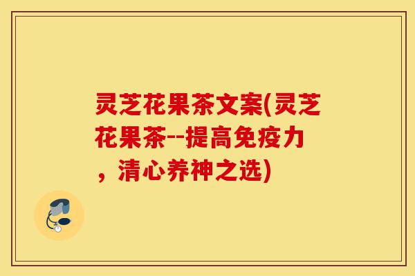 灵芝花果茶文案(灵芝花果茶--提高免疫力，清心养神之选)-第1张图片-灵芝之家