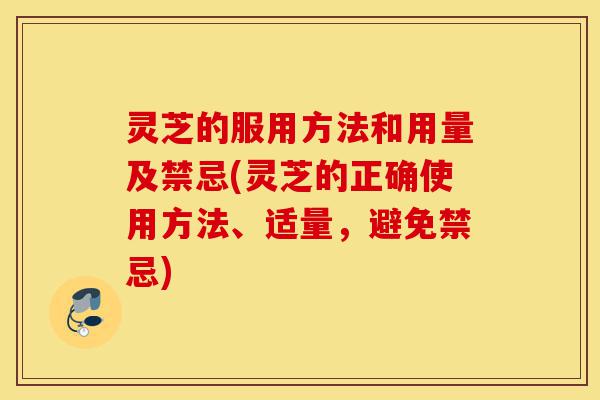 灵芝的服用方法和用量及禁忌(灵芝的正确使用方法、适量，避免禁忌)-第1张图片-灵芝之家