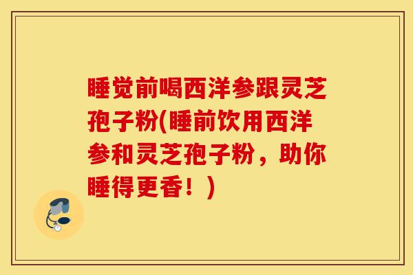 睡觉前喝西洋参跟灵芝孢子粉(睡前饮用西洋参和灵芝孢子粉,助你睡得更香!)-第1张图片-灵芝之家 睡觉前喝西洋参跟灵芝孢子粉(睡前饮用西洋参和灵芝孢子粉,助你睡得更香!)-第1张图片-灵芝之家