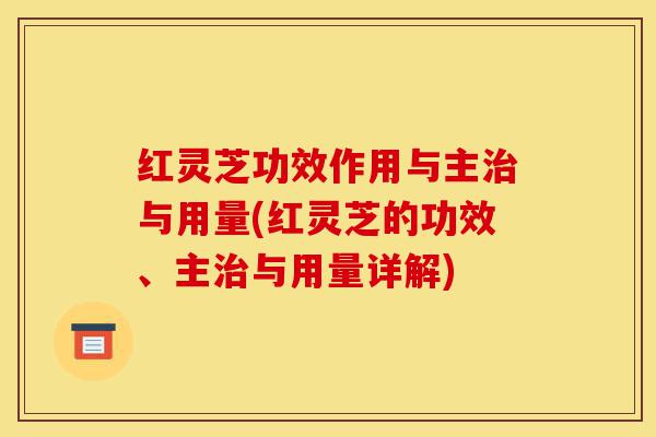 红灵芝功效作用与主治与用量(红灵芝的功效、主治与用量详解)-第1张图片-灵芝之家 红灵芝功效作用与主治与用量(红灵芝的功效、主治与用量详解)-第1张图片-灵芝之家