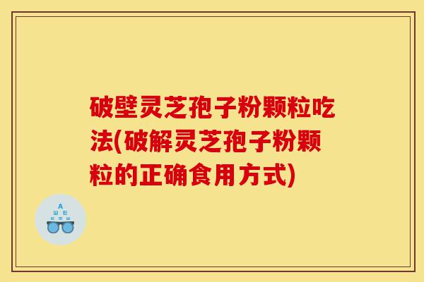 破壁灵芝孢子粉颗粒吃法(破解灵芝孢子粉颗粒的正确食用方式)-第1张图片-灵芝之家 破壁灵芝孢子粉颗粒吃法(破解灵芝孢子粉颗粒的正确食用方式)-第1张图片-灵芝之家