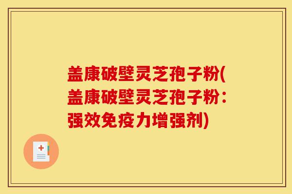 盖康破壁灵芝孢子粉(盖康破壁灵芝孢子粉:强效免疫力增强剂)-第1张图片-灵芝之家 盖康破壁灵芝孢子粉(盖康破壁灵芝孢子粉:强效免疫力增强剂)-第1张图片-灵芝之家