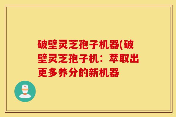 破壁灵芝孢子机器(破壁灵芝孢子机:萃取出更多养分的新机器-第1张图片-灵芝之家 破壁灵芝孢子机器(破壁灵芝孢子机:萃取出更多养分的新机器-第1张图片-灵芝之家