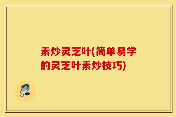 素炒灵芝叶(简单易学的灵芝叶素炒技巧)-第1张图片-灵芝之家 素炒灵芝叶(简单易学的灵芝叶素炒技巧)-第1张图片-灵芝之家