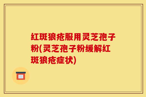 红斑狼疮服用灵芝孢子粉(灵芝孢子粉缓解红斑狼疮症状)-第1张图片-灵芝之家 红斑狼疮服用灵芝孢子粉(灵芝孢子粉缓解红斑狼疮症状)-第1张图片-灵芝之家