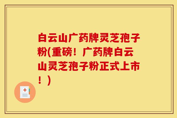 白云山广药牌灵芝孢子粉(重磅!广药牌白云山灵芝孢子粉正式上市!)-第1张图片-灵芝之家 白云山广药牌灵芝孢子粉(重磅!广药牌白云山灵芝孢子粉正式上市!)-第1张图片-灵芝之家