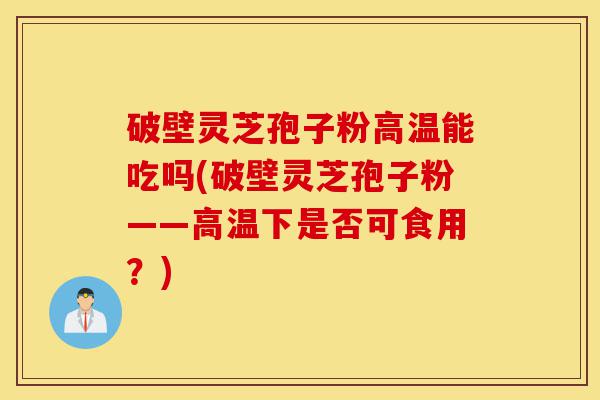 破壁灵芝孢子粉高温能吃吗(破壁灵芝孢子粉——高温下是否可食用?)-第1张图片-灵芝之家 破壁灵芝孢子粉高温能吃吗(破壁灵芝孢子粉——高温下是否可食用?)-第1张图片-灵芝之家