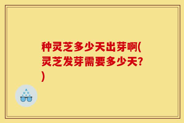 种灵芝多少天出芽啊(灵芝发芽需要多少天?)-第1张图片-灵芝之家 种灵芝多少天出芽啊(灵芝发芽需要多少天?)-第1张图片-灵芝之家