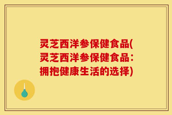 灵芝西洋参保健食品(灵芝西洋参保健食品:拥抱健康生活的选择)-第1张图片-灵芝之家 灵芝西洋参保健食品(灵芝西洋参保健食品:拥抱健康生活的选择)-第1张图片-灵芝之家