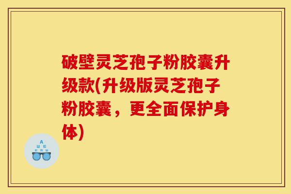 破壁灵芝孢子粉胶囊升级款(升级版灵芝孢子粉胶囊,更全面保护身体)-第1张图片-灵芝之家 破壁灵芝孢子粉胶囊升级款(升级版灵芝孢子粉胶囊,更全面保护身体)-第1张图片-灵芝之家