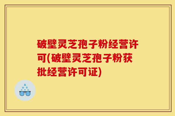 破壁灵芝孢子粉经营许可(破壁灵芝孢子粉获批经营许可证)-第1张图片-灵芝之家