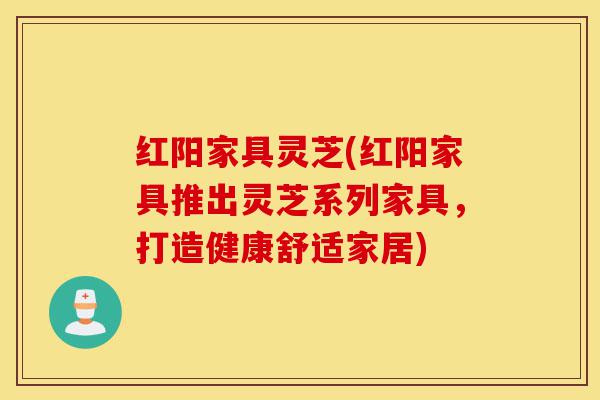 红阳家具灵芝(红阳家具推出灵芝系列家具,打造健康舒适家居)-第1张图片-灵芝之家 红阳家具灵芝(红阳家具推出灵芝系列家具,打造健康舒适家居)-第1张图片-灵芝之家