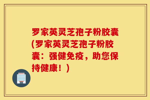 罗家英灵芝孢子粉胶囊(罗家英灵芝孢子粉胶囊：强健免疫，助您保持健康！)-第1张图片-灵芝之家