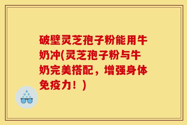 破壁灵芝孢子粉能用牛奶冲(灵芝孢子粉与牛奶完美搭配,增强身体免疫力!)-第1张图片-灵芝之家 破壁灵芝孢子粉能用牛奶冲(灵芝孢子粉与牛奶完美搭配,增强身体免疫力!)-第1张图片-灵芝之家
