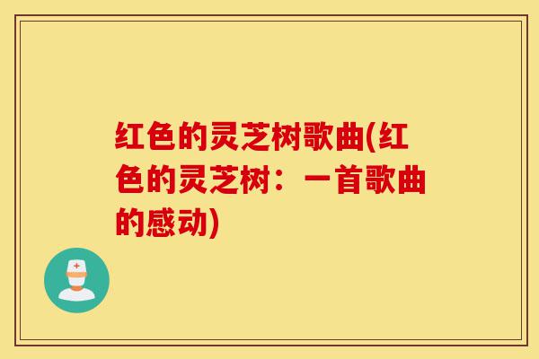 红色的灵芝树歌曲(红色的灵芝树：一首歌曲的感动)-第1张图片-灵芝之家