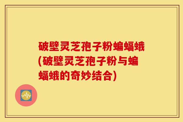破壁灵芝孢子粉蝙蝠蛾(破壁灵芝孢子粉与蝙蝠蛾的奇妙结合)-第1张图片-灵芝之家 破壁灵芝孢子粉蝙蝠蛾(破壁灵芝孢子粉与蝙蝠蛾的奇妙结合)-第1张图片-灵芝之家