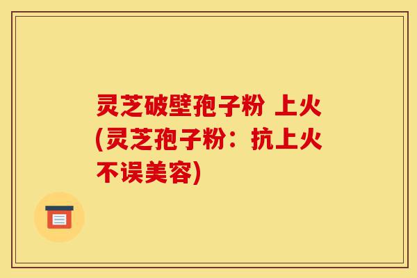 灵芝破壁孢子粉 上火(灵芝孢子粉:抗上火不误美容)-第1张图片-灵芝之家 灵芝破壁孢子粉 上火(灵芝孢子粉:抗上火不误美容)-第1张图片-灵芝之家