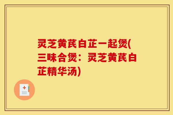 灵芝黄芪白芷一起煲(三味合煲:灵芝黄芪白芷精华汤)-第1张图片-灵芝之家 灵芝黄芪白芷一起煲(三味合煲:灵芝黄芪白芷精华汤)-第1张图片-灵芝之家