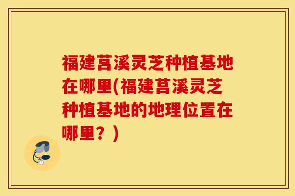福建莒溪灵芝种植基地在哪里(福建莒溪灵芝种植基地的地理位置在哪里?)-第1张图片-灵芝之家 福建莒溪灵芝种植基地在哪里(福建莒溪灵芝种植基地的地理位置在哪里?)-第1张图片-灵芝之家