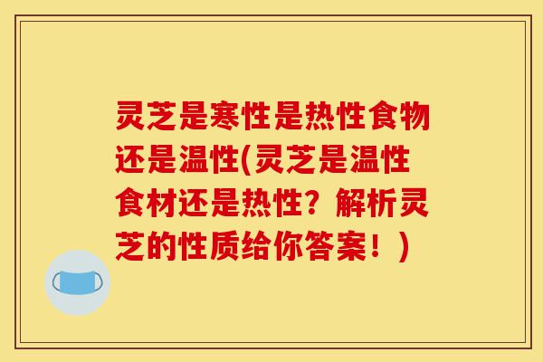 灵芝是寒性是热性食物还是温性(灵芝是温性食材还是热性?解析灵芝的性质给你答案!)-第1张图片-灵芝之家 灵芝是寒性是热性食物还是温性(灵芝是温性食材还是热性?解析灵芝的性质给你答案!)-第1张图片-灵芝之家