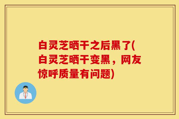 白灵芝晒干之后黑了(白灵芝晒干变黑,网友惊呼质量有问题)-第1张图片-灵芝之家 白灵芝晒干之后黑了(白灵芝晒干变黑,网友惊呼质量有问题)-第1张图片-灵芝之家