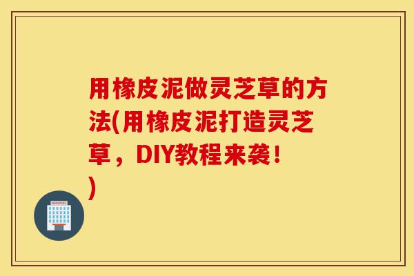 用橡皮泥做灵芝草的方法(用橡皮泥打造灵芝草,DIY教程来袭!)-第1张图片-灵芝之家 用橡皮泥做灵芝草的方法(用橡皮泥打造灵芝草,DIY教程来袭!)-第1张图片-灵芝之家