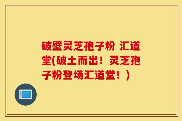 破壁灵芝孢子粉 汇道堂(破土而出!灵芝孢子粉登场汇道堂!)-第1张图片-灵芝之家 破壁灵芝孢子粉 汇道堂(破土而出!灵芝孢子粉登场汇道堂!)-第1张图片-灵芝之家