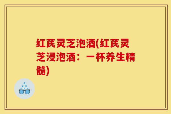 红芪灵芝泡酒(红芪灵芝浸泡酒:一杯养生精髓)-第1张图片-灵芝之家 红芪灵芝泡酒(红芪灵芝浸泡酒:一杯养生精髓)-第1张图片-灵芝之家