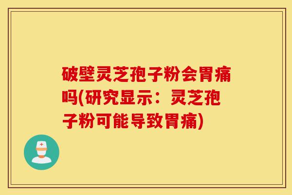破壁灵芝孢子粉会胃痛吗(研究显示:灵芝孢子粉可能导致胃痛)-第1张图片-灵芝之家 破壁灵芝孢子粉会胃痛吗(研究显示:灵芝孢子粉可能导致胃痛)-第1张图片-灵芝之家