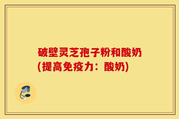 破壁灵芝孢子粉和酸奶(提高免疫力:酸奶)-第1张图片-灵芝之家 破壁灵芝孢子粉和酸奶(提高免疫力:酸奶)-第1张图片-灵芝之家