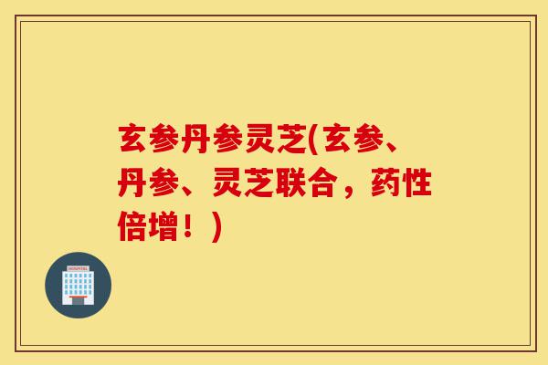 玄参丹参灵芝(玄参、丹参、灵芝联合,药性倍增!)-第1张图片-灵芝之家 玄参丹参灵芝(玄参、丹参、灵芝联合,药性倍增!)-第1张图片-灵芝之家