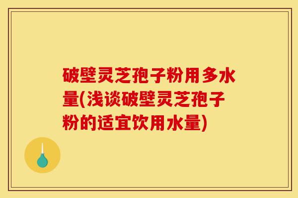 破壁灵芝孢子粉用多水量(浅谈破壁灵芝孢子粉的适宜饮用水量)-第1张图片-灵芝之家