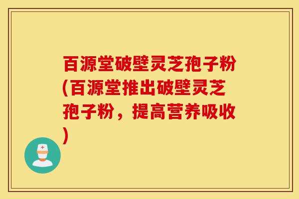 百源堂破壁灵芝孢子粉(百源堂推出破壁灵芝孢子粉,提高营养吸收)-第1张图片-灵芝之家 百源堂破壁灵芝孢子粉(百源堂推出破壁灵芝孢子粉,提高营养吸收)-第1张图片-灵芝之家