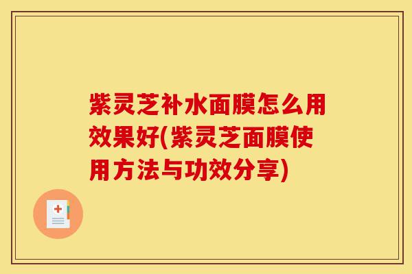 紫灵芝补水面膜怎么用效果好(紫灵芝面膜使用方法与功效分享)-第1张图片-灵芝之家 紫灵芝补水面膜怎么用效果好(紫灵芝面膜使用方法与功效分享)-第1张图片-灵芝之家