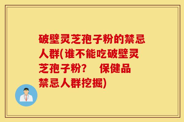 破壁灵芝孢子粉的禁忌人群(谁不能吃破壁灵芝孢子粉? 保健品禁忌人群挖掘)-第1张图片-灵芝之家 破壁灵芝孢子粉的禁忌人群(谁不能吃破壁灵芝孢子粉? 保健品禁忌人群挖掘)-第1张图片-灵芝之家