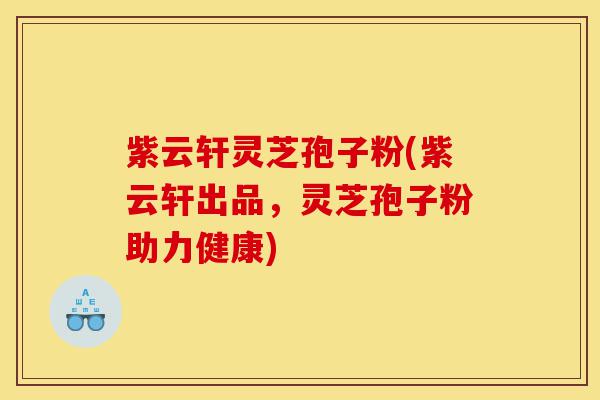 紫云轩灵芝孢子粉(紫云轩出品,灵芝孢子粉助力健康)-第1张图片-灵芝之家 紫云轩灵芝孢子粉(紫云轩出品,灵芝孢子粉助力健康)-第1张图片-灵芝之家
