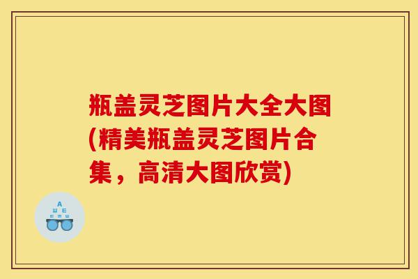 瓶盖灵芝图片大全大图(精美瓶盖灵芝图片合集,高清大图欣赏)-第1张图片-灵芝之家 瓶盖灵芝图片大全大图(精美瓶盖灵芝图片合集,高清大图欣赏)-第1张图片-灵芝之家