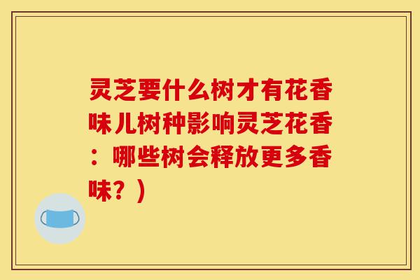 灵芝要什么树才有花香味儿树种影响灵芝花香:哪些树会释放更多香味?)-第1张图片-灵芝之家 灵芝要什么树才有花香味儿树种影响灵芝花香:哪些树会释放更多香味?)-第1张图片-灵芝之家
