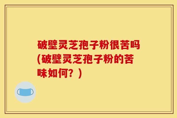 破壁灵芝孢子粉很苦吗(破壁灵芝孢子粉的苦味如何？)-第1张图片-灵芝之家