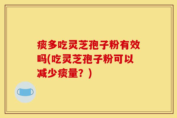痰多吃灵芝孢子粉有效吗(吃灵芝孢子粉可以减少痰量？)-第1张图片-灵芝之家