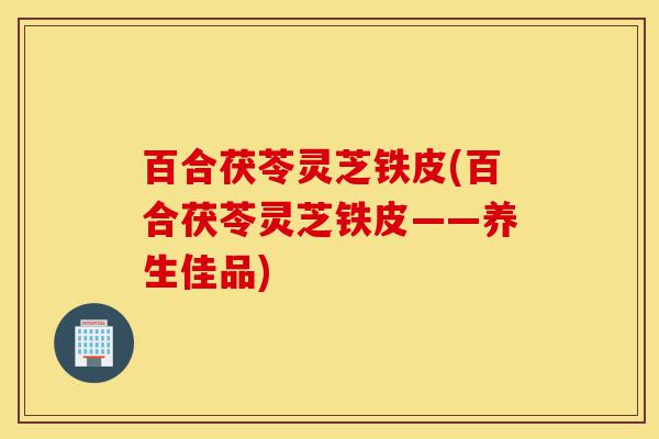 百合茯苓灵芝铁皮(百合茯苓灵芝铁皮——养生佳品)-第1张图片-灵芝之家 百合茯苓灵芝铁皮(百合茯苓灵芝铁皮——养生佳品)-第1张图片-灵芝之家