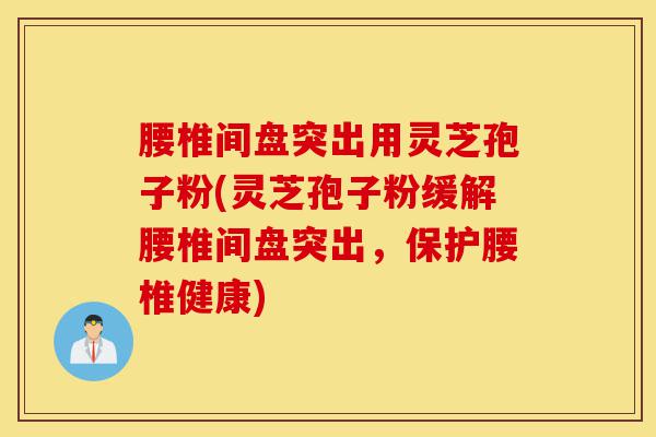 腰椎间盘突出用灵芝孢子粉(灵芝孢子粉缓解腰椎间盘突出，保护腰椎健康)-第1张图片-灵芝之家