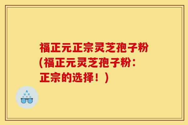 福正元正宗灵芝孢子粉(福正元灵芝孢子粉:正宗的选择!)-第1张图片-灵芝之家 福正元正宗灵芝孢子粉(福正元灵芝孢子粉:正宗的选择!)-第1张图片-灵芝之家