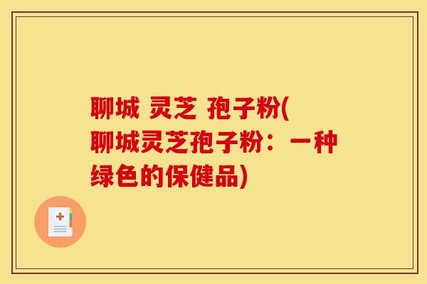 聊城 灵芝 孢子粉(聊城灵芝孢子粉:一种绿色的保健品)-第1张图片-灵芝之家 聊城 灵芝 孢子粉(聊城灵芝孢子粉:一种绿色的保健品)-第1张图片-灵芝之家