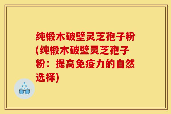 纯椴木破壁灵芝孢子粉(纯椴木破壁灵芝孢子粉:提高免疫力的自然选择)-第1张图片-灵芝之家 纯椴木破壁灵芝孢子粉(纯椴木破壁灵芝孢子粉:提高免疫力的自然选择)-第1张图片-灵芝之家