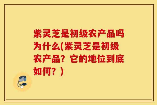 紫灵芝是初级农产品吗为什么(紫灵芝是初级农产品？它的地位到底如何？)-第1张图片-灵芝之家